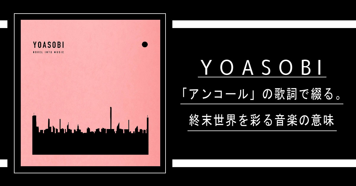 Yoasobi アンコール の歌詞で綴る 終末世界を彩る音楽の意味 歌詞検索サイト Utaten ふりがな付